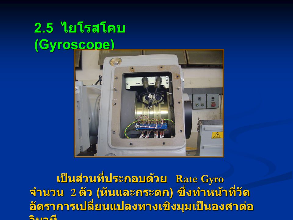 2.5 ไยโรสโคบ (Gyroscope) เป็นส่วนที่ประกอบด้วย Rate Gyro จำนวน 2 ตัว (หันและกระดก) ซึ่งทำหน้าที่วัดอัตราการเปลี่ยนแปลงทางเชิงมุมเป็นองศาต่อวินาที
