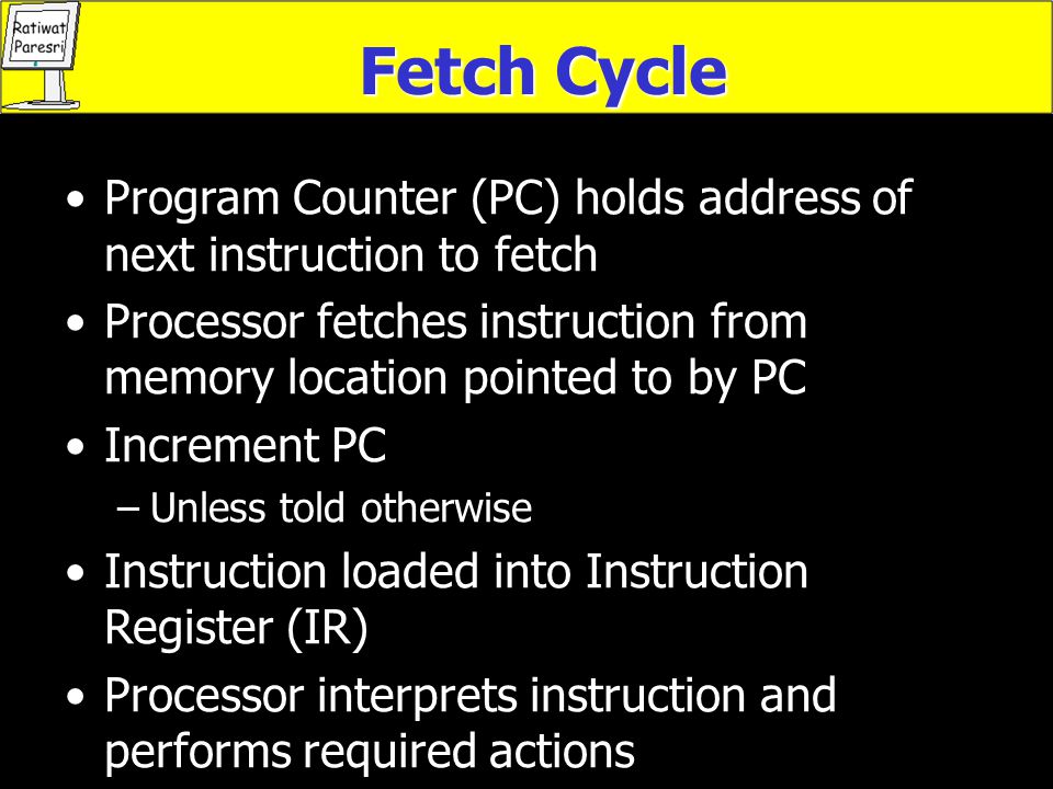 Fetch Cycle Program Counter (PC) holds address of next instruction to fetch. Processor fetches instruction from memory location pointed to by PC.