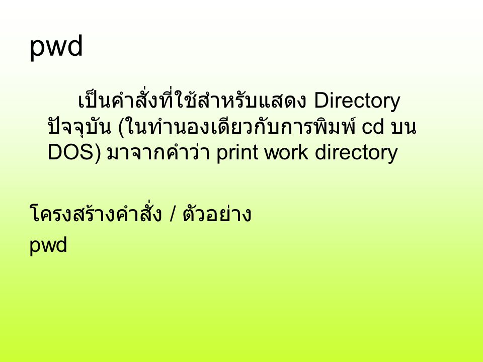 pwd เป็นคำสั่งที่ใช้สำหรับแสดง Directory ปัจจุบัน (ในทำนองเดียวกับการพิมพ์ cd บน DOS) มาจากคำว่า print work directory.
