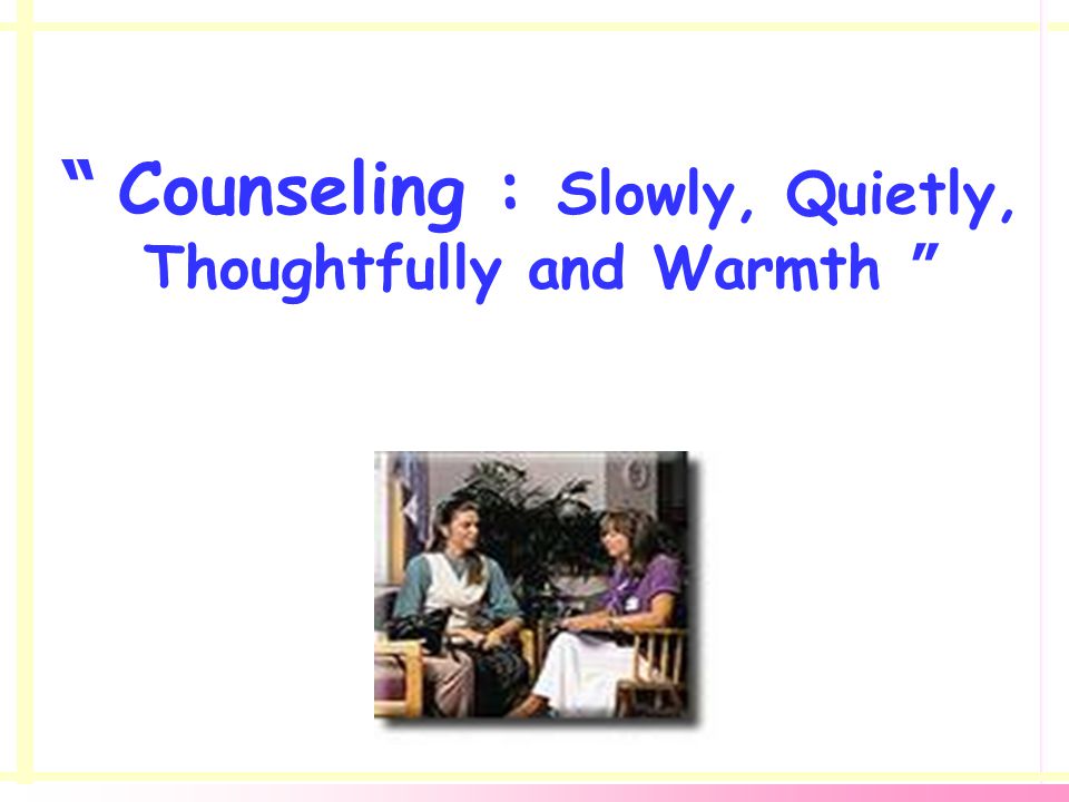 Counseling : Slowly, Quietly, Thoughtfully and Warmth