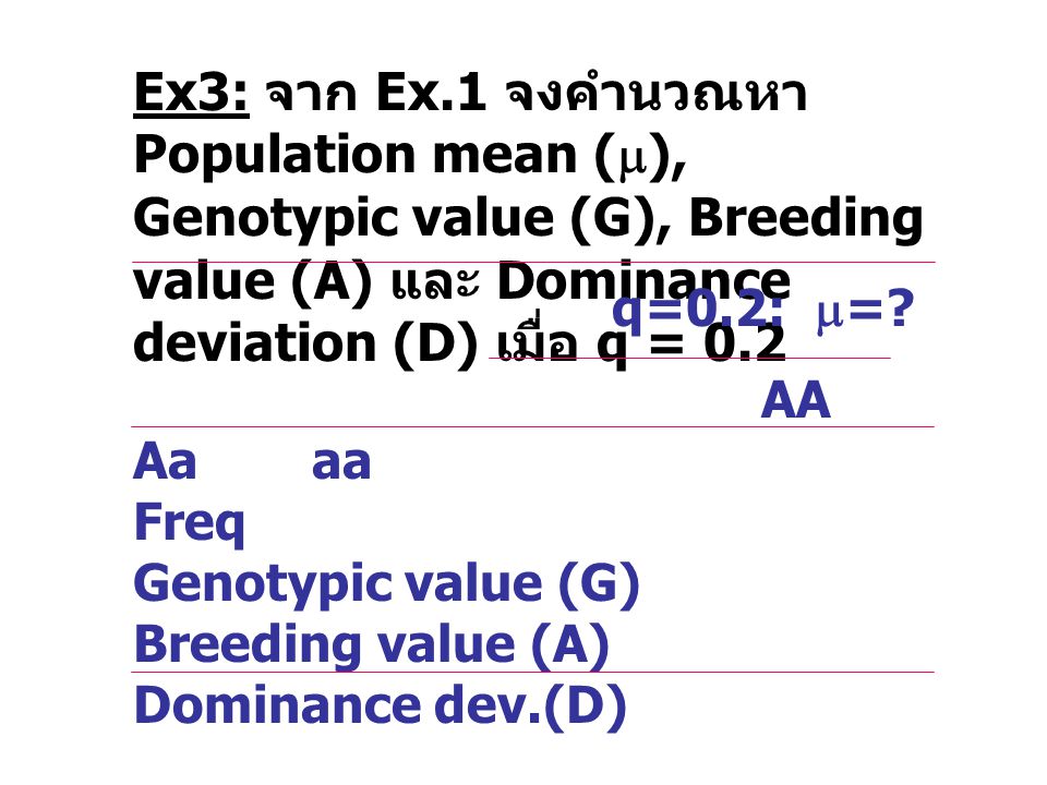 Ex3: จาก Ex.1 จงคำนวณหา Population mean (), Genotypic value (G), Breeding value (A) และ Dominance deviation (D) เมื่อ q = 0.2
