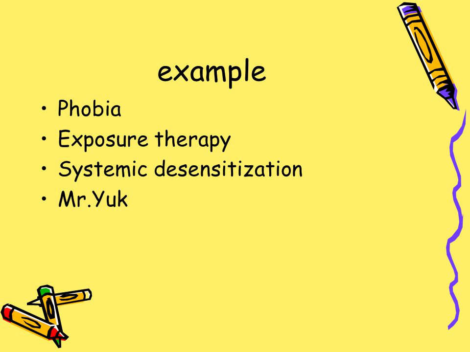 example Phobia Exposure therapy Systemic desensitization Mr.Yuk
