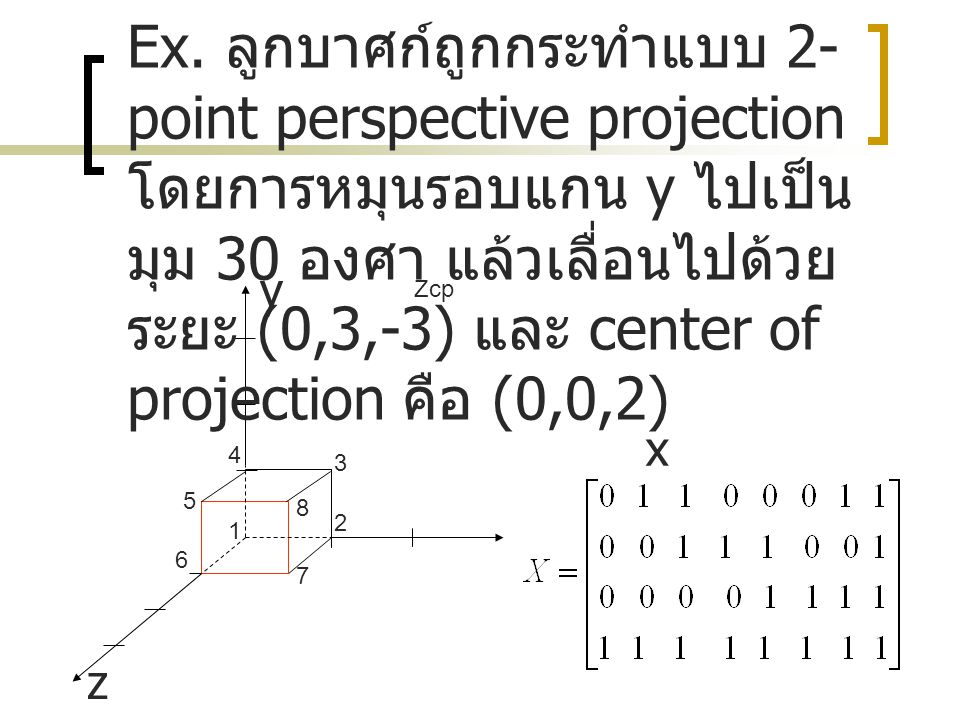 Ex. ลูกบาศก์ถูกกระทำแบบ 2-point perspective projection โดยการหมุนรอบแกน y ไปเป็นมุม 30 องศา แล้วเลื่อนไปด้วยระยะ (0,3,-3) และ center of projection คือ (0,0,2)
