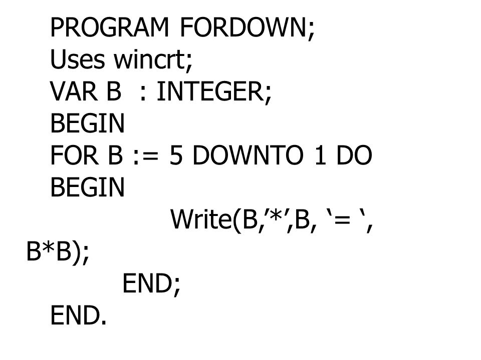 PROGRAM FORDOWN; Uses wincrt; VAR B : INTEGER; BEGIN. FOR B := 5 DOWNTO 1 DO. Write(B,’*’,B, ‘= ‘, B*B);