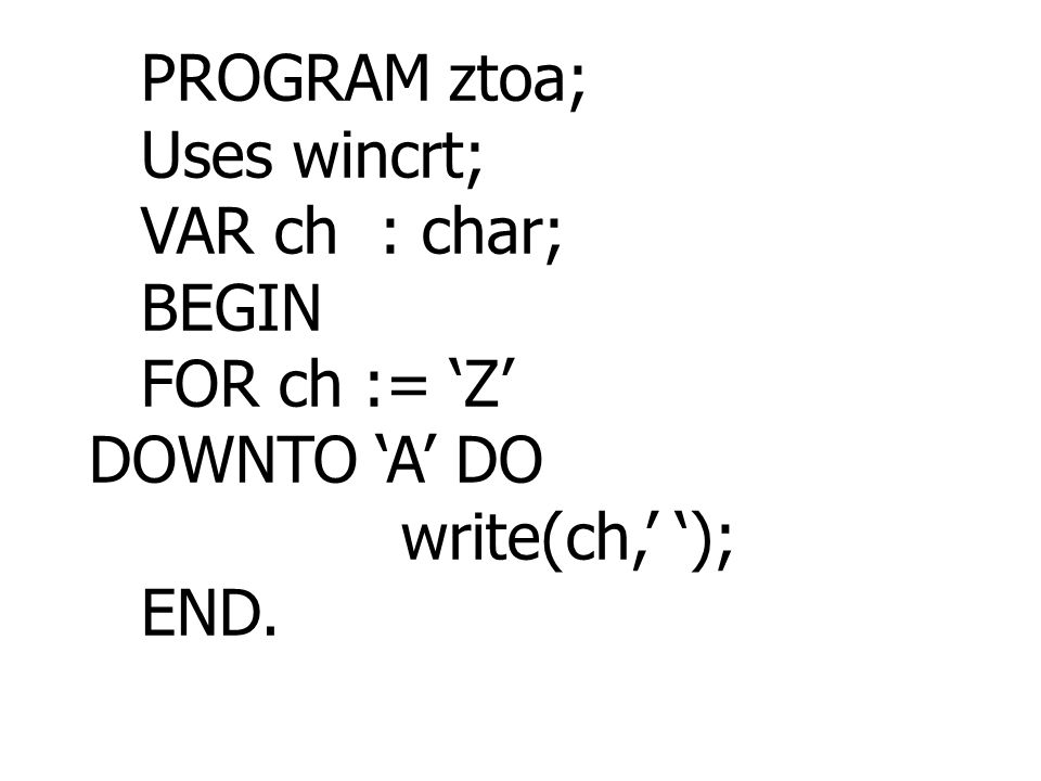 PROGRAM ztoa; Uses wincrt; VAR ch : char; BEGIN FOR ch := ‘Z’ DOWNTO ‘A’ DO write(ch,’ ‘); END.