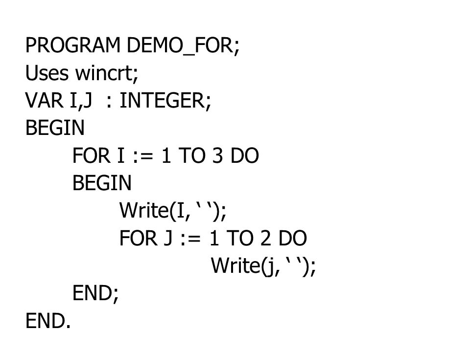 PROGRAM DEMO_FOR; Uses wincrt; VAR I,J : INTEGER; BEGIN. FOR I := 1 TO 3 DO. Write(I, ‘ ‘); FOR J := 1 TO 2 DO.