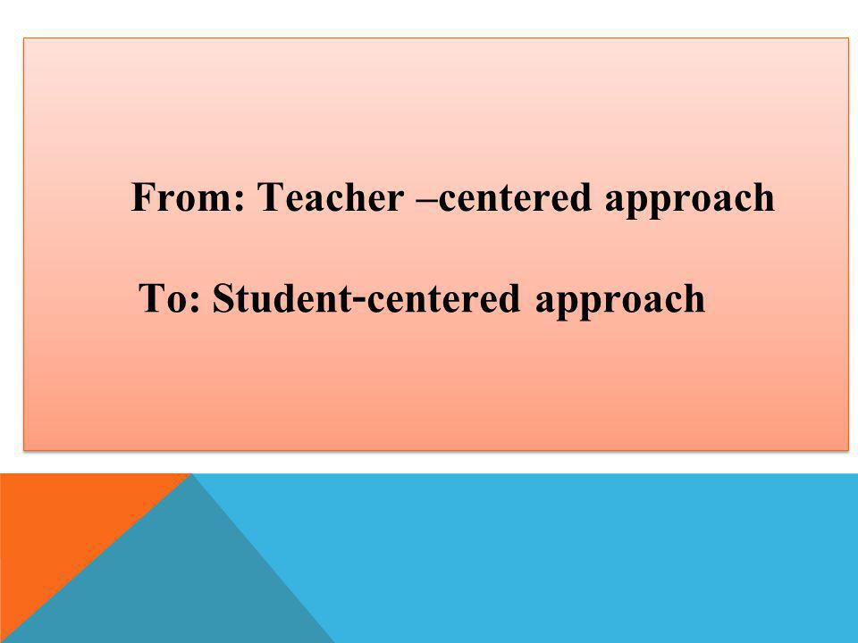 From: Teacher –centered approach To: Student-centered approach