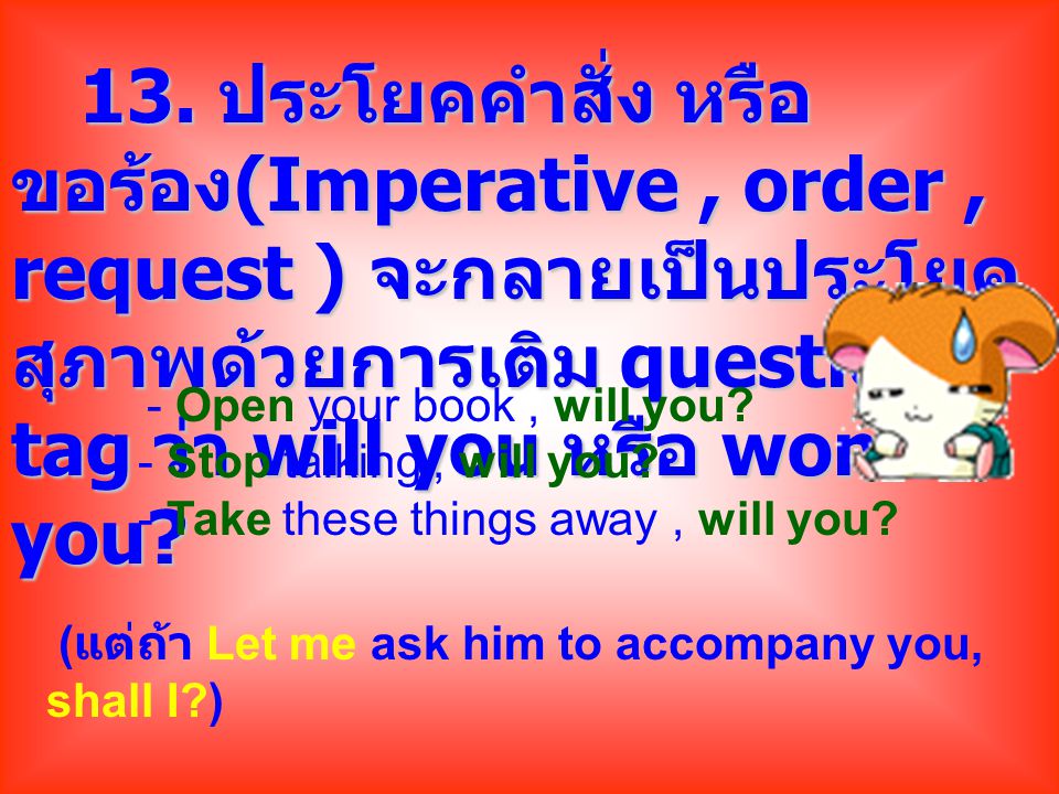 13. ประโยคคำสั่ง หรือ ขอร้อง(Imperative , order , request ) จะกลายเป็นประโยคสุภาพด้วยการเติม question tag ว่า will you หรือ won t you