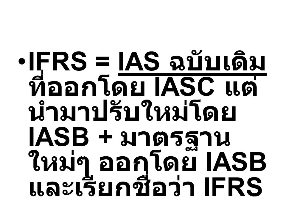 IFRS = IAS ฉบับเดิม ที่ออกโดย IASC แต่นำมาปรับใหม่โดย IASB + มาตรฐานใหม่ๆ ออกโดย IASB และเรียกชื่อว่า IFRS