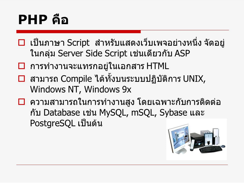 PHP คือ เป็นภาษา Script สำหรับแสดงเว็บเพจอย่างหนึ่ง จัดอยู่ในกลุ่ม Server Side Script เช่นเดียวกับ ASP.
