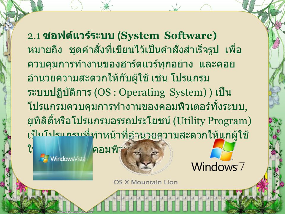2.1 ซอฟต์แวร์ระบบ (System Software) หมายถึง ชุดคำสั่งที่ เขียนไว้เป็นคำสั่งสำเร็จรูป เพื่อควบคุมการทำงานของฮาร์ดแวร์ทุกอย่าง และคอย อำนวยความสะดวกให้กับผู้ใช้ เช่น โปรแกรมระบบปฏิบัติการ (OS : Operating System) ) เป็นโปรแกรมควบคุมการทำงานของ คอมพิวเตอร์ทั้งระบบ,ยูทิลิตี้หรือโปรแกรมอรรถประโยชน์ (Utility Program) เป็นโปรแกรมที่ทำหน้าที่อำนวยความสะดวกให้แก่ผู้ใช้ในการ ติดต่อกับคอมพิวเตอร์