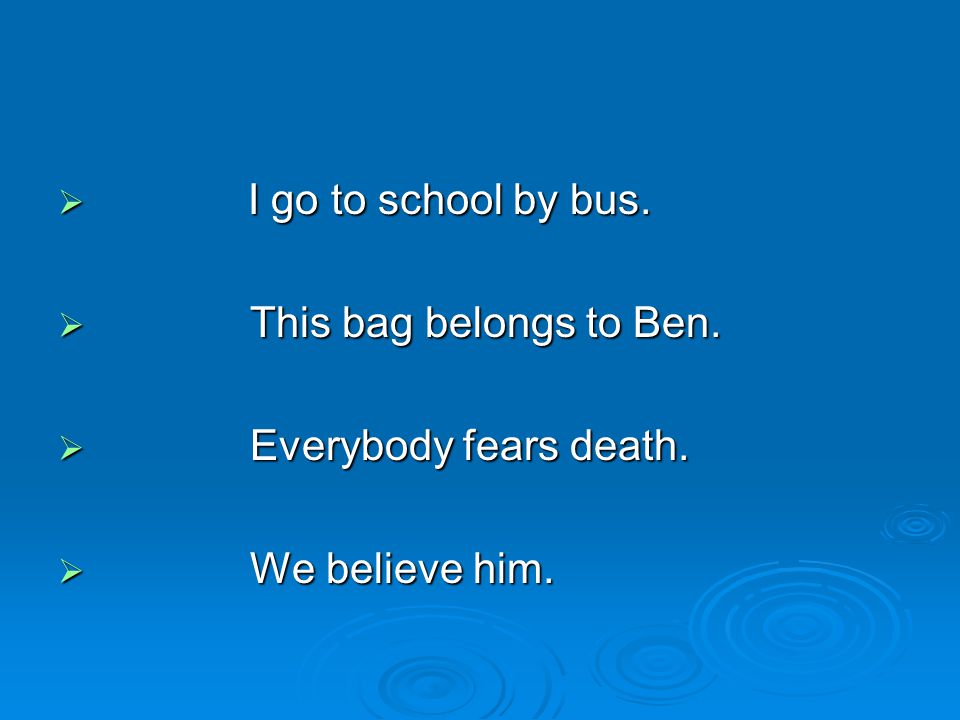 I go to school by bus. This bag belongs to Ben. Everybody fears death. We believe him.