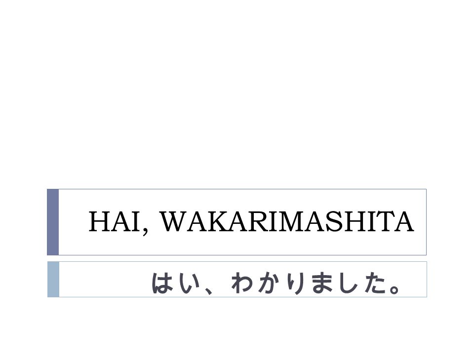 HAI, WAKARIMASHITA はい、わかりました。