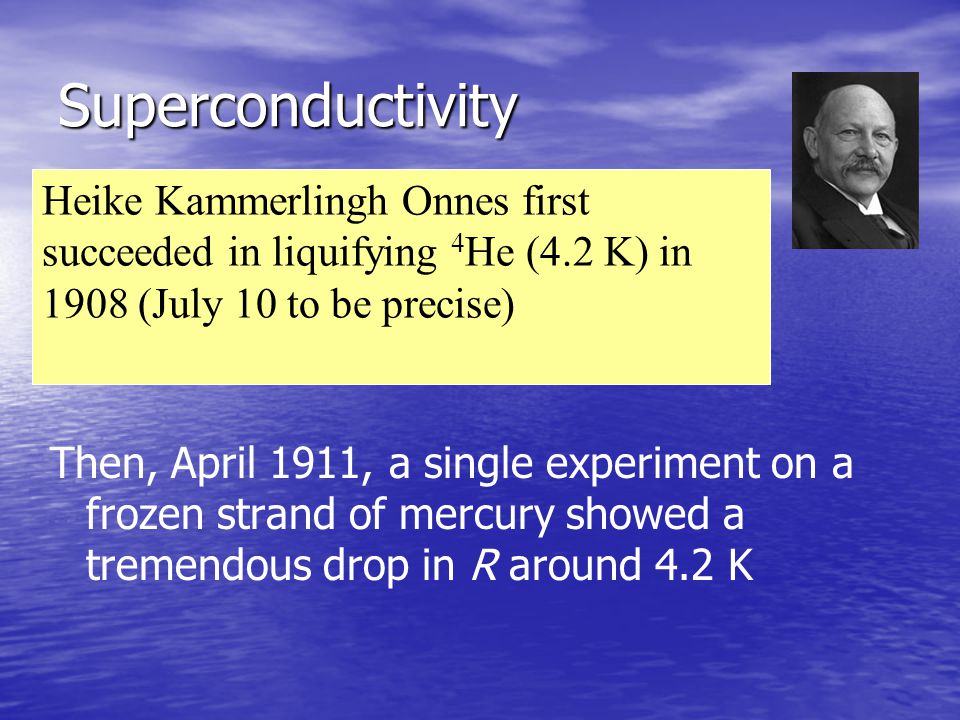 Superconductivity Heike Kammerlingh Onnes first succeeded in liquifying 4He (4.2 K) in 1908 (July 10 to be precise)