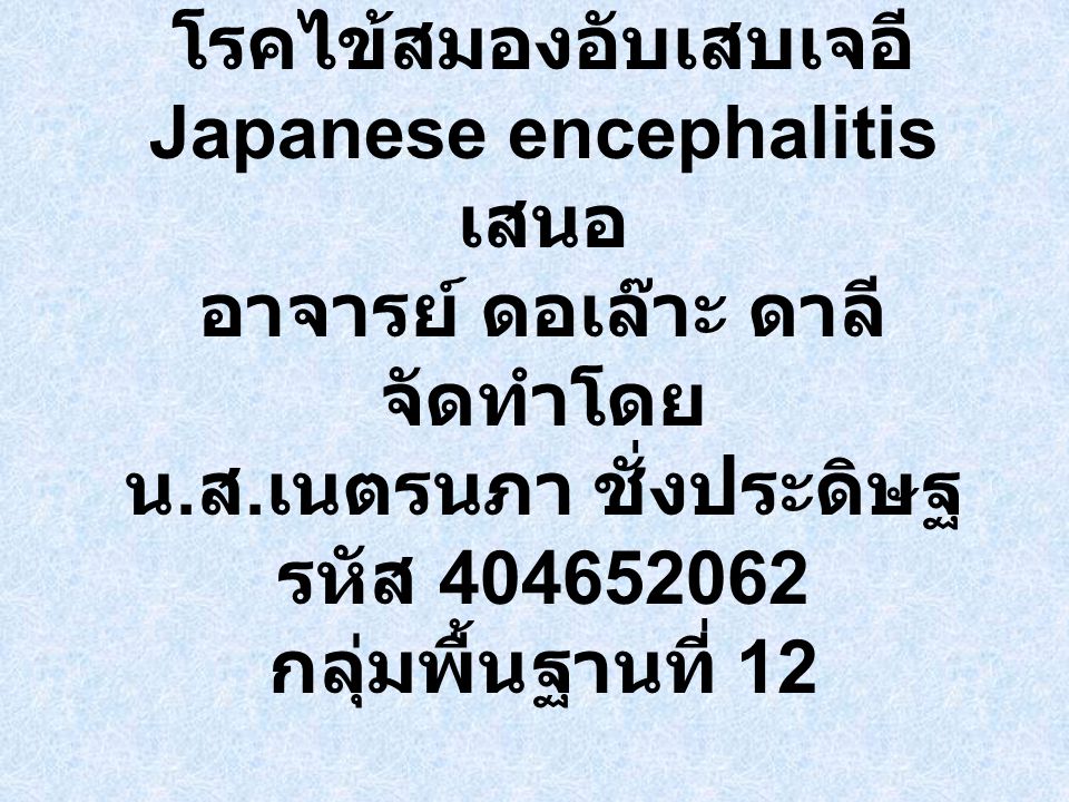 โรคไข้สมองอับเสบเจอี Japanese encephalitis เสนอ อาจารย์ ดอเล๊าะ ดาลี จัดทำโดย น.ส.เนตรนภา ชั่งประดิษฐ รหัส กลุ่มพื้นฐานที่ 12