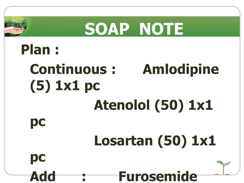 SOAP NOTE Plan : Continuous : Amlodipine (5) 1x1 pc Atenolol (50) 1x1 pc Losartan (50) 1x1 pc Add : Furosemide (40) 1x1 pc