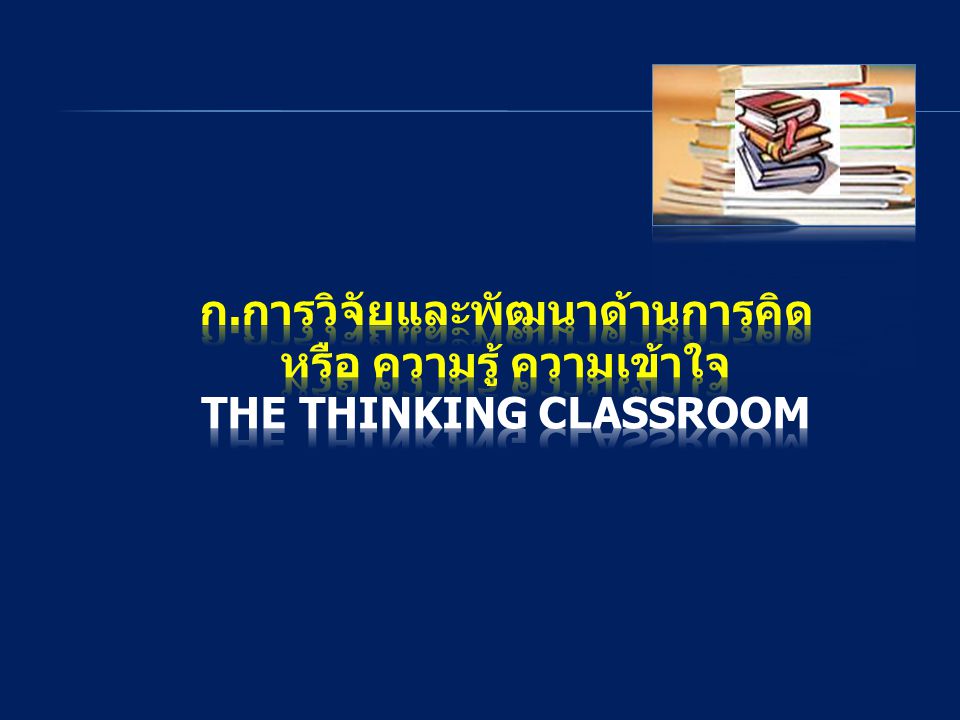 ก.การวิจัยและพัฒนาด้านการคิด หรือ ความรู้ ความเข้าใจ The Thinking Classroom