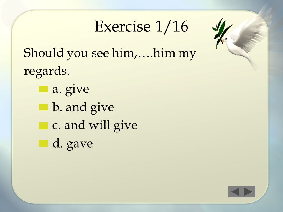 Exercise 1/16 Should you see him,….him my regards. a. give b. and give
