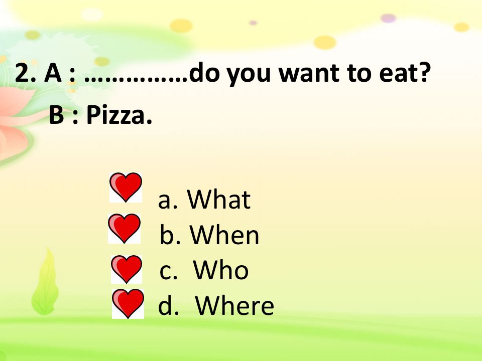 2. A : ……………do you want to eat. B : Pizza. a. What b. When c. Who d