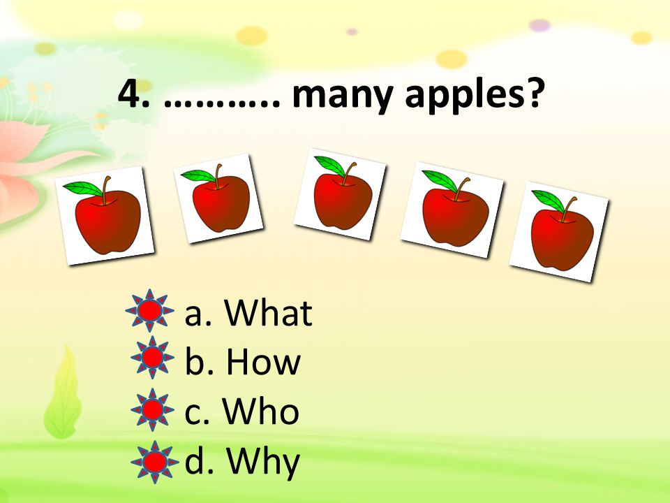 4. ……….. many apples a. What b. How c. Who d. Why
