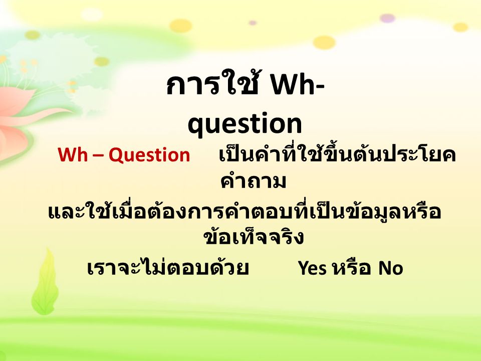 การใช้ Wh-question Wh – Question เป็นคำที่ใช้ขึ้นต้นประโยคคำถาม