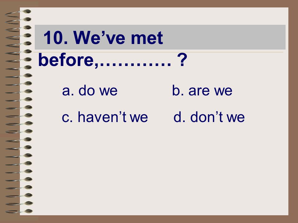 10. We’ve met before,………… a. do we b. are we