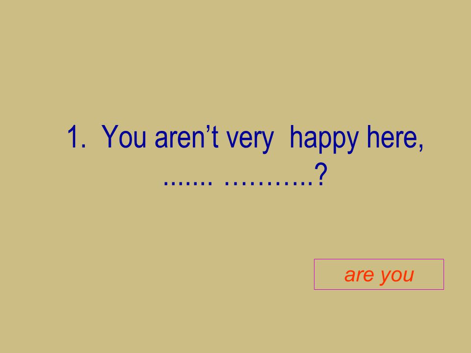 1. You aren’t very happy here, ………..