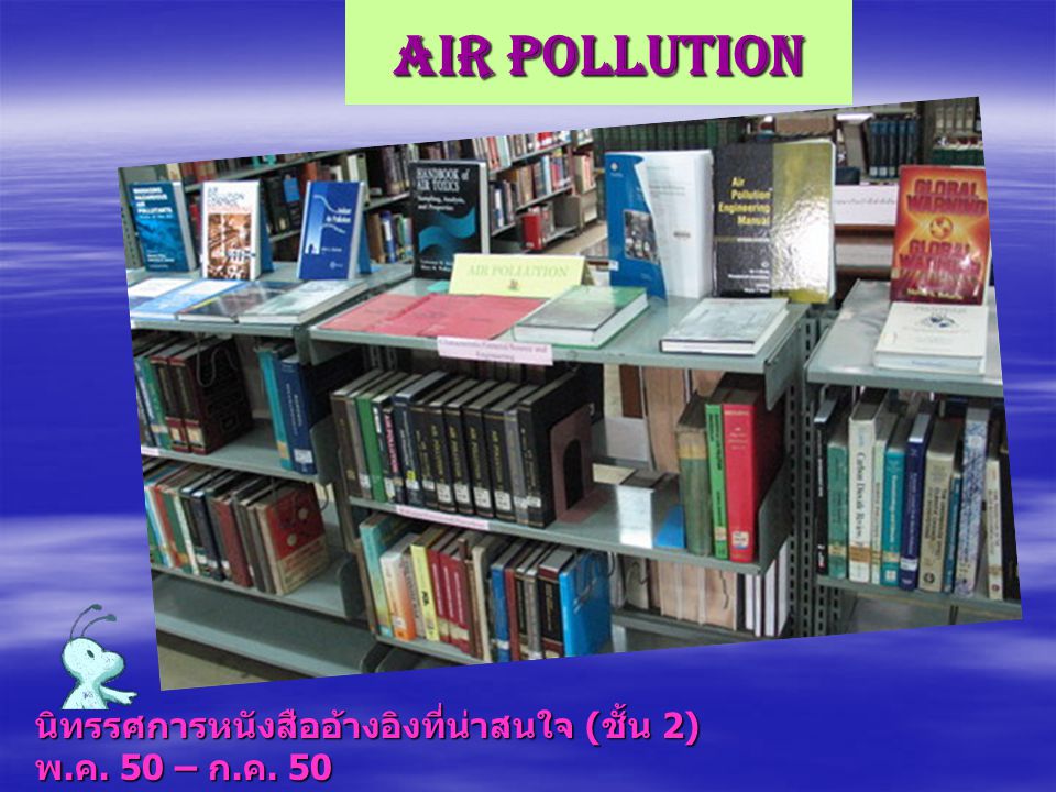 Air Pollution นิทรรศการหนังสืออ้างอิงที่น่าสนใจ (ชั้น 2) พ.ค. 50 – ก.ค. 50