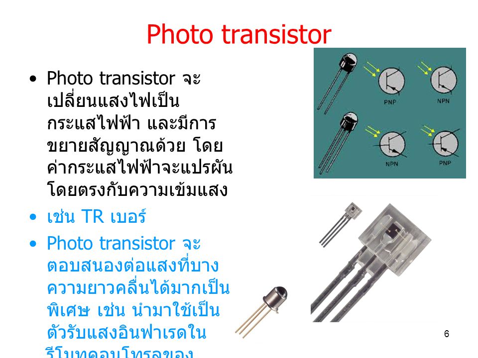 Photo transistor Photo transistor จะเปลี่ยนแสงไฟเป็นกระแสไฟฟ้า และมีการขยายสัญญาณด้วย โดยค่ากระแสไฟฟ้าจะแปรผันโดยตรงกับความเข้มแสง.