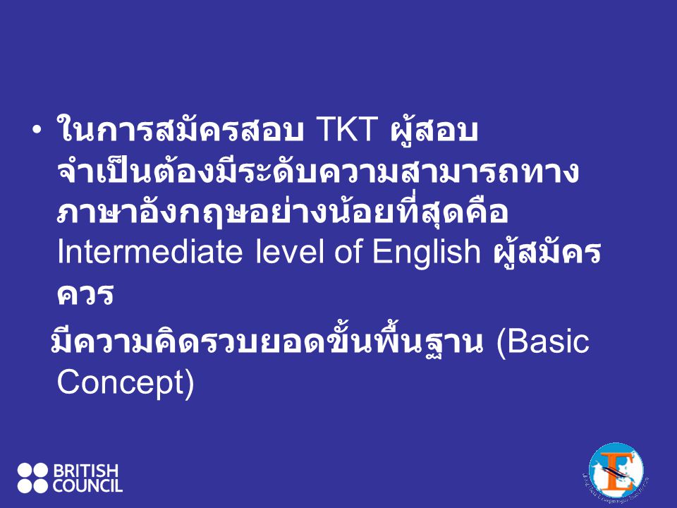 ในการสมัครสอบ TKT ผู้สอบจำเป็นต้องมีระดับความสามารถทางภาษาอังกฤษอย่างน้อยที่สุดคือIntermediate level of English ผู้สมัครควร