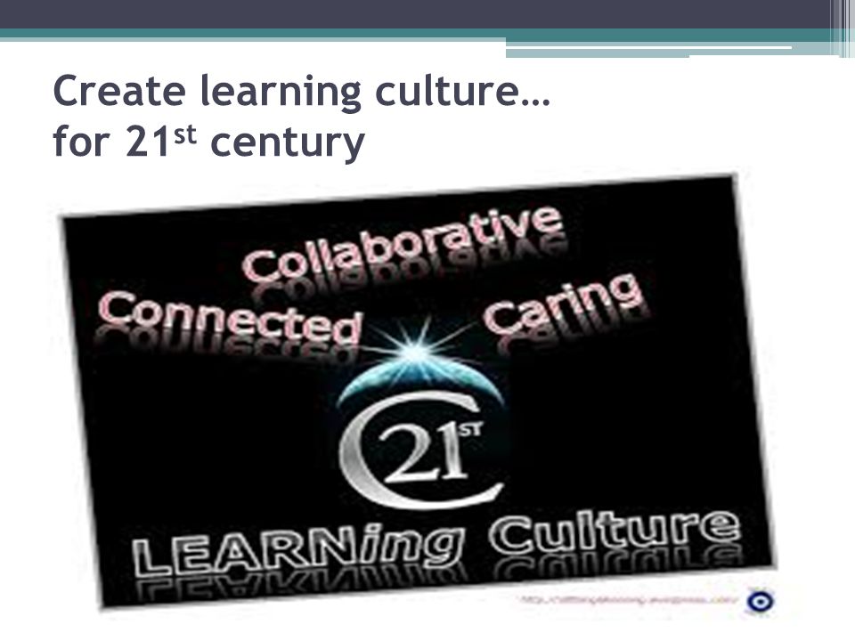 Create learning culture… for 21st century