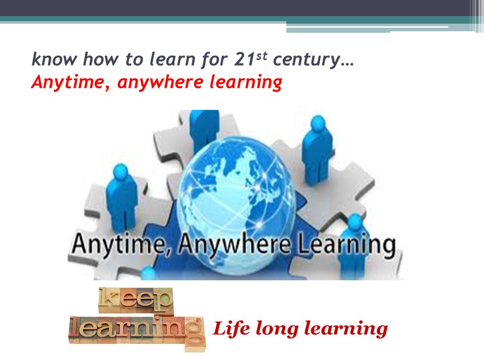know how to learn for 21st century… Anytime, anywhere learning