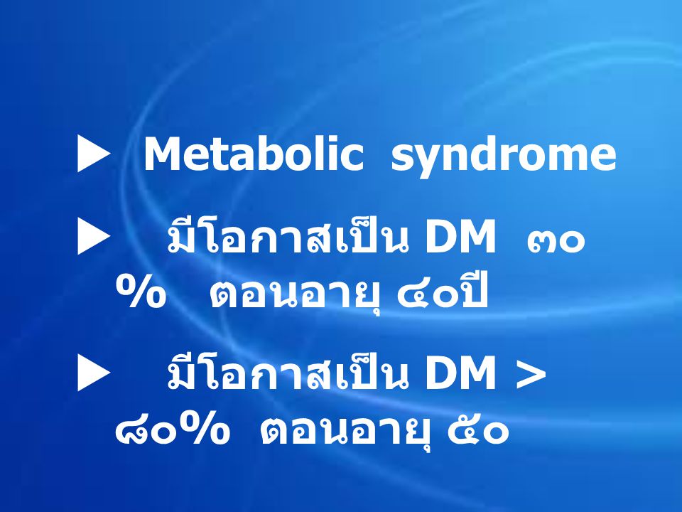  Metabolic syndrome มีโอกาสเป็น DM ๓๐ % ตอนอายุ ๔๐ปี มีโอกาสเป็น DM > ๘๐% ตอนอายุ ๕๐
