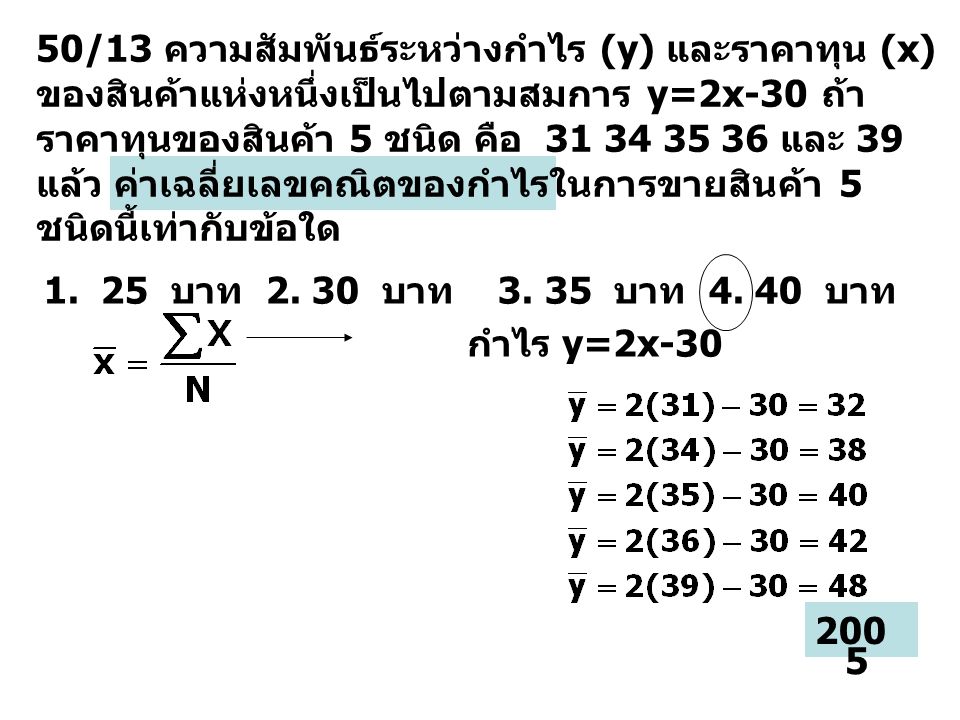 50/13 ความสัมพันธ์ระหว่างกำไร (y) และราคาทุน (x) ของสินค้าแห่งหนึ่งเป็นไปตามสมการ y=2x-30 ถ้าราคาทุนของสินค้า 5 ชนิด คือ และ 39 แล้ว ค่าเฉลี่ยเลขคณิตของกำไรในการขายสินค้า 5 ชนิดนี้เท่ากับข้อใด