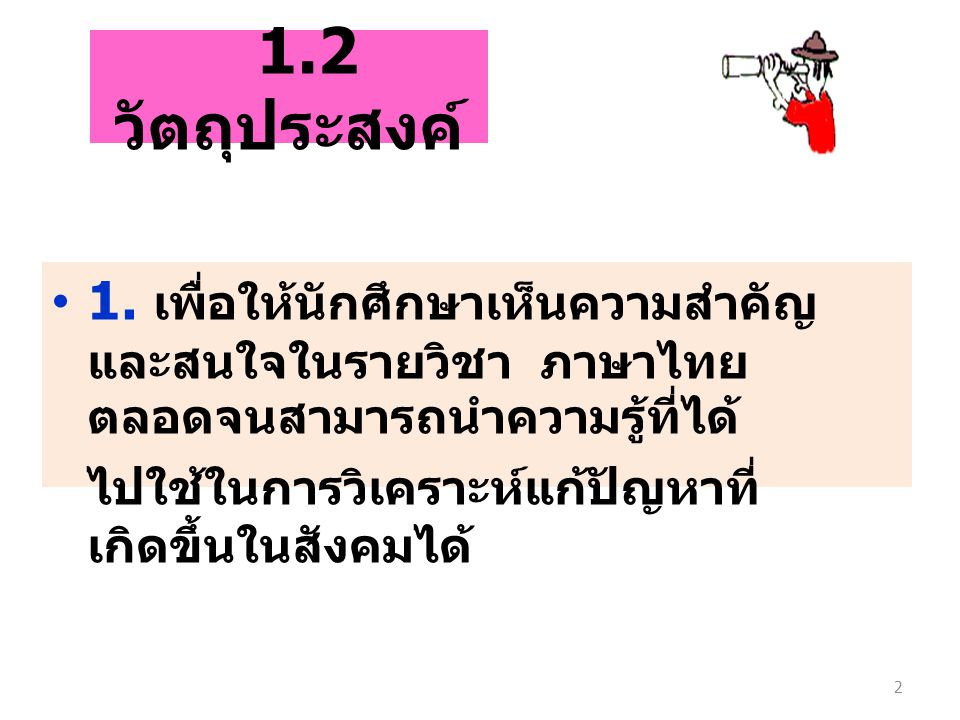 1.2 วัตถุประสงค์ 1. เพื่อให้นักศึกษาเห็นความสำคัญและสนใจในรายวิชา ภาษาไทยตลอดจนสามารถนำความรู้ที่ได้