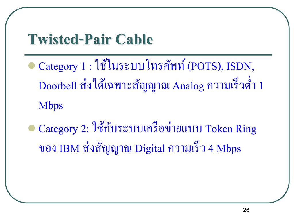 Twisted-Pair Cable Category 1 : ใช้ในระบบโทรศัพท์ (POTS), ISDN, Doorbell ส่งได้เฉพาะสัญญาณ Analog ความเร็วต่ำ 1 Mbps.