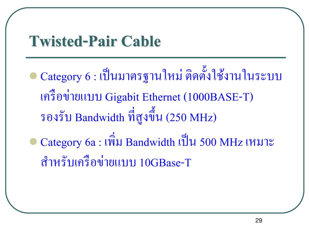 Twisted-Pair Cable Category 6 : เป็นมาตรฐานใหม่ ติดตั้งใช้งานในระบบเครือข่ายแบบ Gigabit Ethernet (1000BASE-T) รองรับ Bandwidth ที่สูงขึ้น (250 MHz)