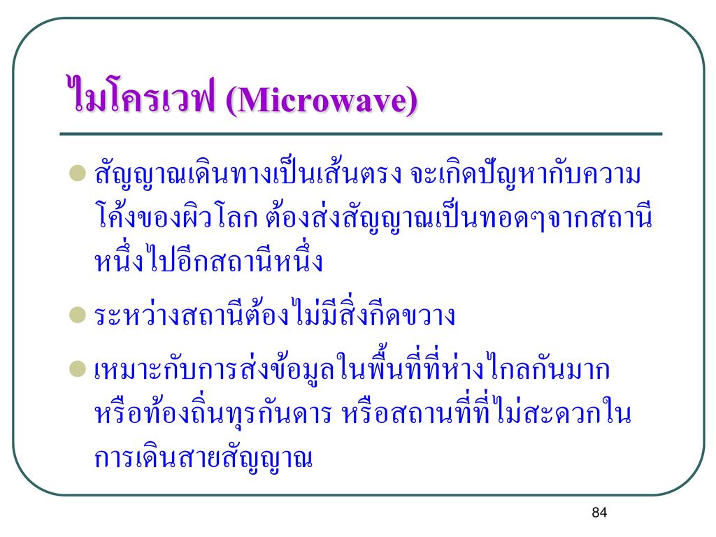 ไมโครเวฟ (Microwave) สัญญาณเดินทางเป็นเส้นตรง จะเกิดปัญหากับความโค้งของผิวโลก ต้องส่งสัญญาณเป็นทอดๆจากสถานีหนึ่งไปอีกสถานีหนึ่ง.