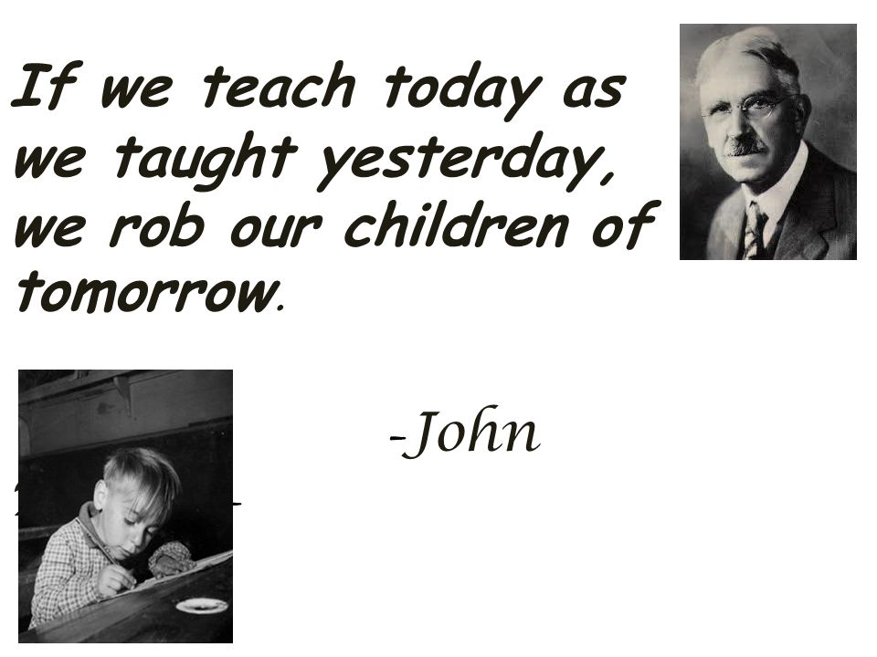 If we teach today as we taught yesterday, we rob our children of tomorrow.