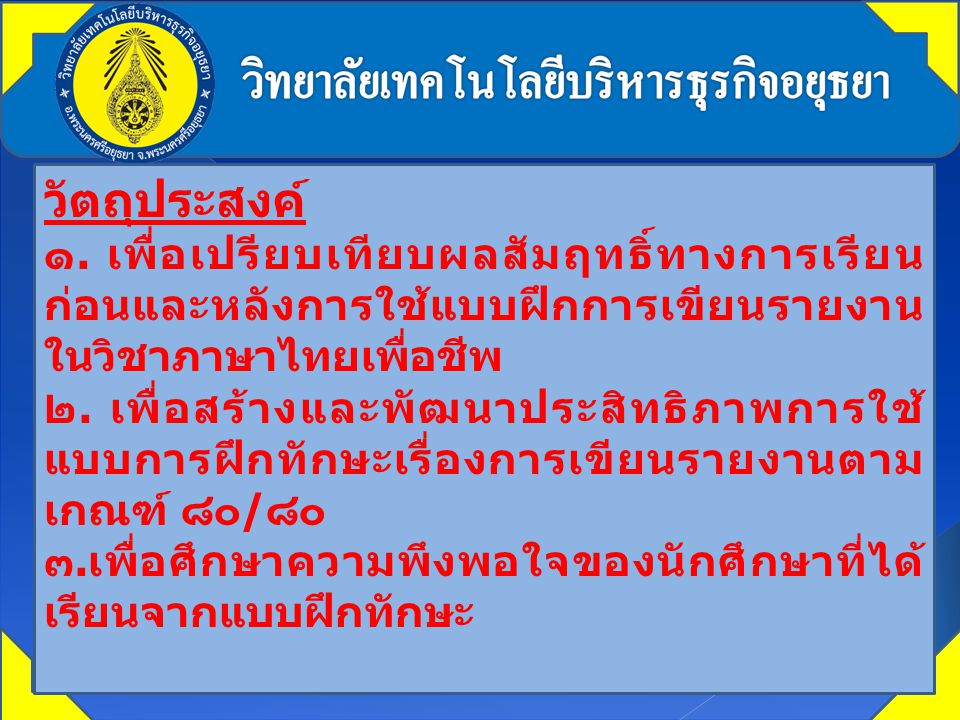วัตถุประสงค์ ๑. เพื่อเปรียบเทียบผลสัมฤทธิ์ทางการเรียนก่อนและหลังการใช้แบบฝึกการเขียนรายงานในวิชาภาษาไทยเพื่อชีพ.