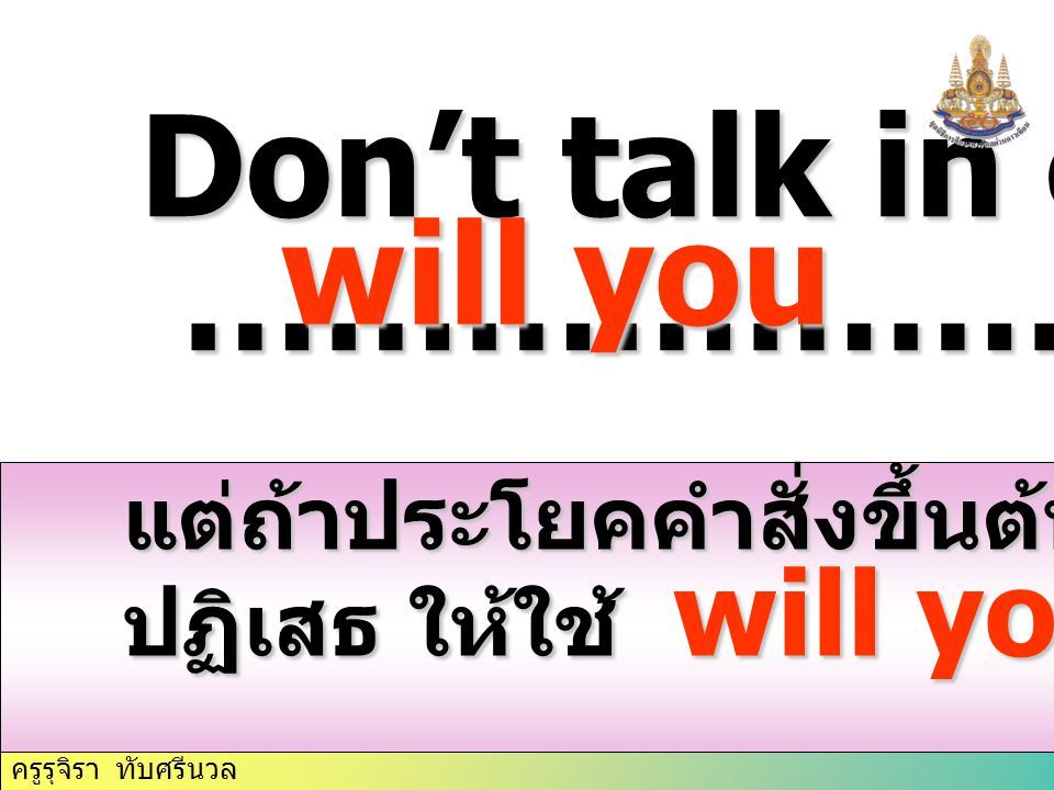 Don’t talk in class, ………………….. will you
