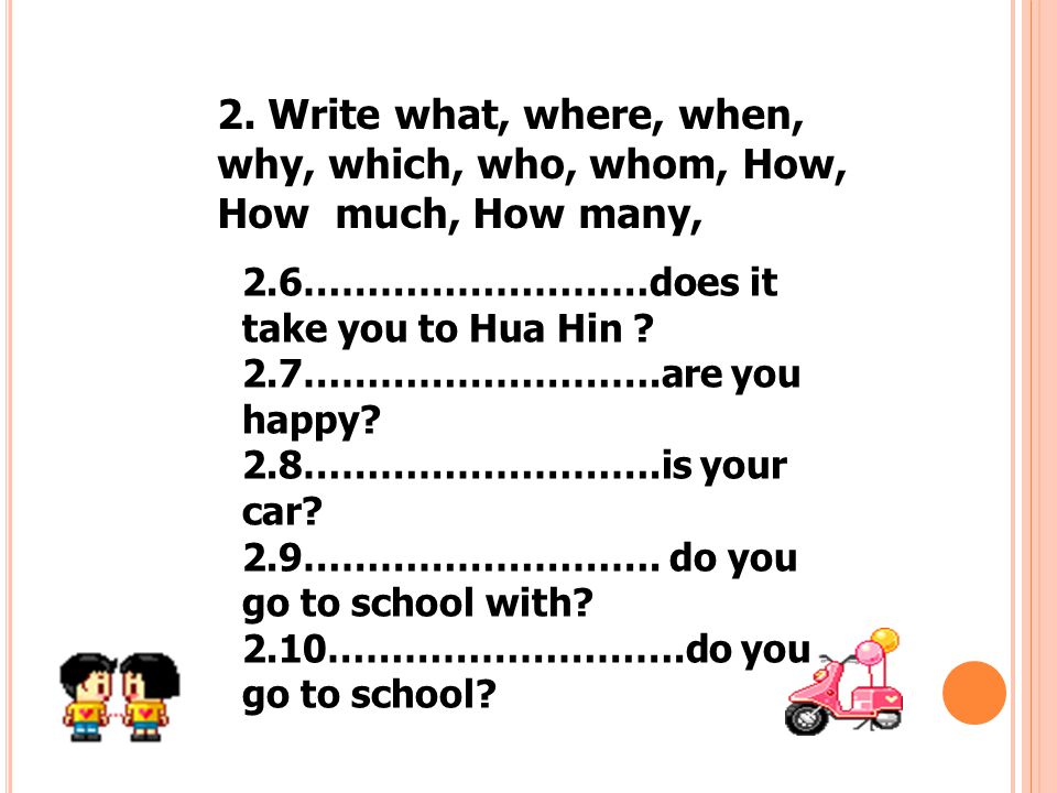 2. Write what, where, when, why, which, who, whom, How, How much, How many,