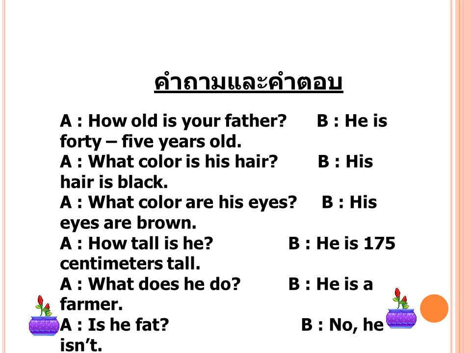 A : How old is your father B : He is forty – five years old.