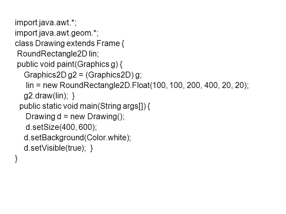 import java.awt.*; import java.awt.geom.*; class Drawing extends Frame { RoundRectangle2D lin; public void paint(Graphics g) {