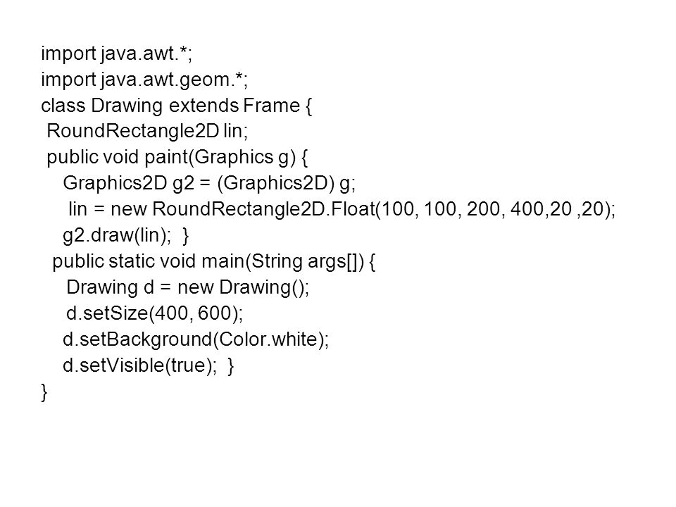 import java.awt.*; import java.awt.geom.*; class Drawing extends Frame { RoundRectangle2D lin; public void paint(Graphics g) {