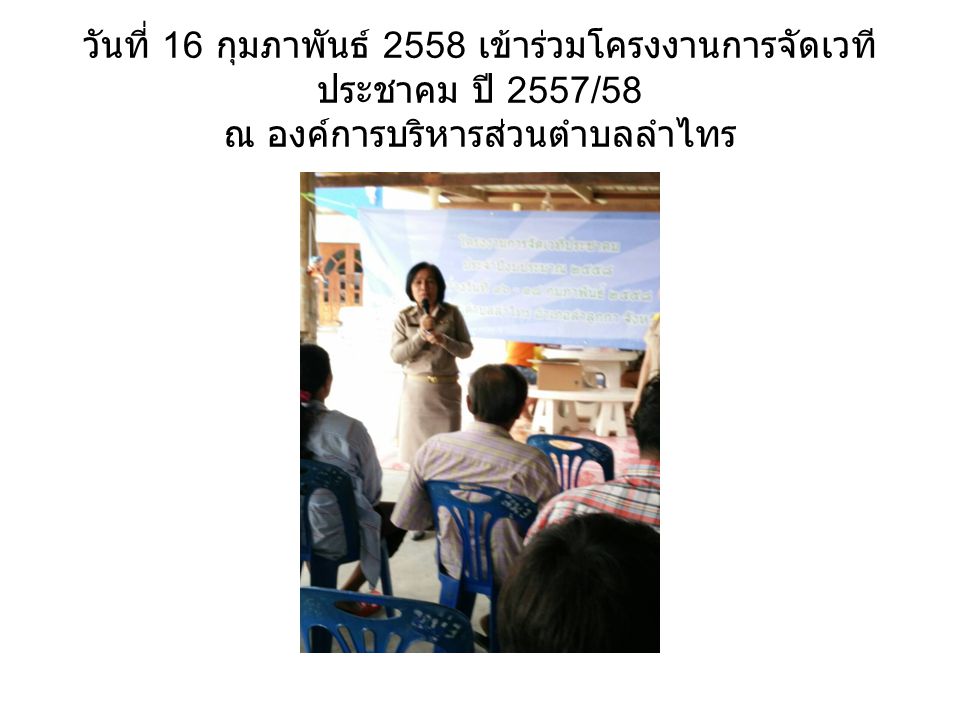 วันที่ 16 กุมภาพันธ์ 2558 เข้าร่วมโครงงานการจัดเวทีประชาคม ปี 2557/58 ณ องค์การบริหารส่วนตำบลลำไทร