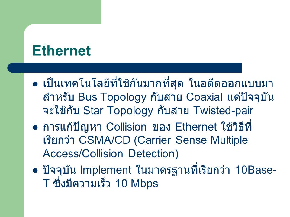 Ethernet เป็นเทคโนโลยีที่ใช้กันมากที่สุด ในอดีตออกแบบมาสำหรับ Bus Topology กับสาย Coaxial แต่ปัจจุบันจะใช้กับ Star Topology กับสาย Twisted-pair.