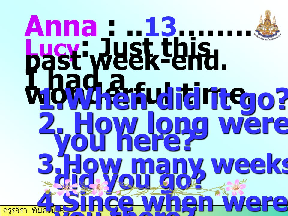 Anna : ..13…….. I had a wonderful time. When did it go