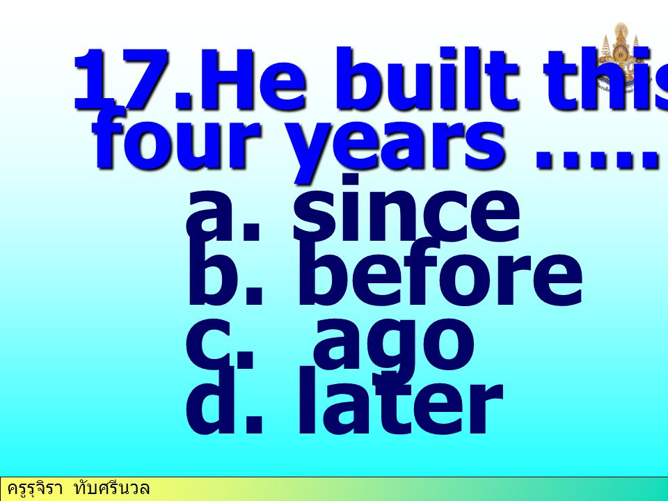 17.He built this house four years ….. since before ago later