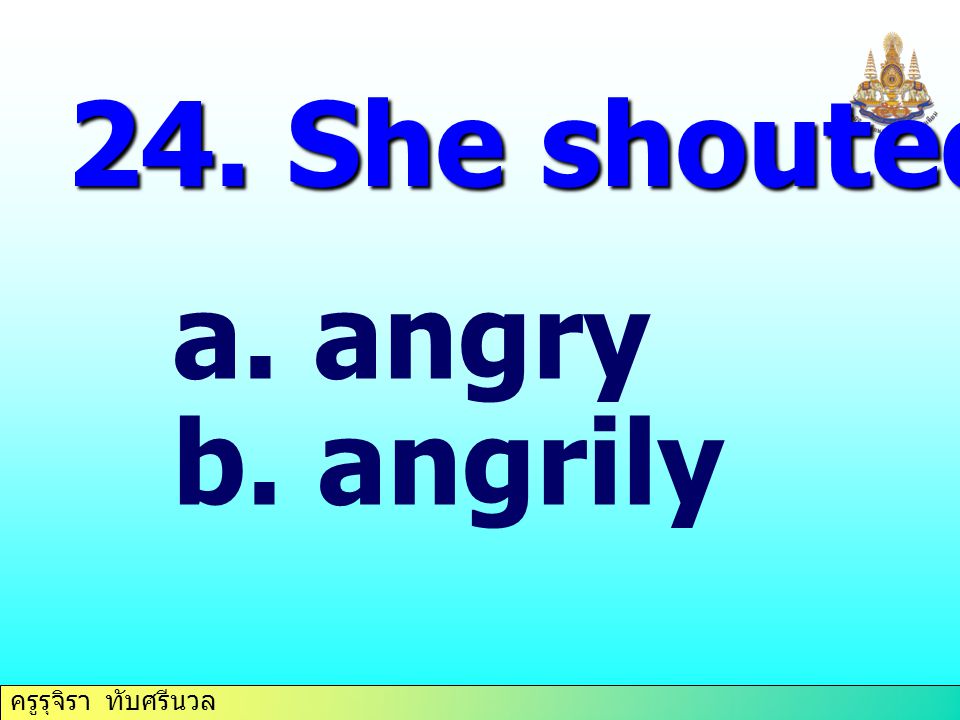 24. She shouted at him… angry angrily